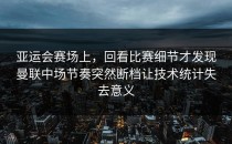 亚运会赛场上，回看比赛细节才发现曼联中场节奏突然断档让技术统计失去意义