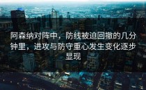 阿森纳对阵中，防线被迫回撤的几分钟里，进攻与防守重心发生变化逐步显现