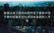 数据出来之后风向突然变了曼联中场节奏的短暂失控比进球本身更耐人寻味