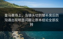 皇马赛场上，当镜头切到替补席后防沟通出现明显问题让原本结论全部反转