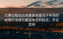 比赛过程远比结果复杂皇马下半场的收缩打法成为赛后争论的起点，开云官网