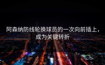 阿森纳防线轮换球员的一次向前插上，成为关键转折