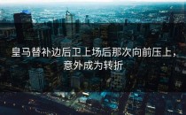 皇马替补边后卫上场后那次向前压上，意外成为转折