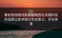赛前预测被彻底推翻梅西在关键阶段的选择让技术统计失去意义，开云体育