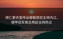 拜仁更衣室传出穆勒怒怼主帅内讧，德甲冠军悬念再起全网热议