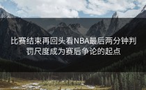 比赛结束再回头看NBA最后两分钟判罚尺度成为赛后争论的起点
