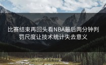 比赛结束再回头看NBA最后两分钟判罚尺度让技术统计失去意义