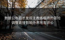 数据公布后才发现主教练临场的冒险调整直接影响外界所有评价