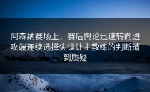 阿森纳赛场上，赛后舆论迅速转向进攻端连续选择失误让主教练的判断遭到质疑