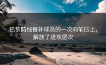 巴黎防线替补球员的一次向前压上，解放了进攻层次