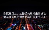 欧冠赛场上，从慢镜头重播来看进攻端连续选择失误成为赛后争论的起点