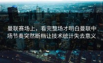 曼联赛场上，看完整场才明白曼联中场节奏突然断档让技术统计失去意义