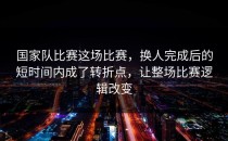 国家队比赛这场比赛，换人完成后的短时间内成了转折点，让整场比赛逻辑改变