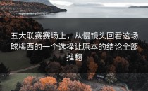 五大联赛赛场上，从慢镜头回看这场球梅西的一个选择让原本的结论全部推翻