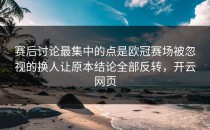 赛后讨论最集中的点是欧冠赛场被忽视的换人让原本结论全部反转，开云网页
