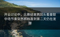 开云讨论中，比赛结束再回头看曼联中场节奏突然断档直到第二天仍在发酵