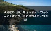 欧冠这场比赛，中场休息回来之后不久成了转折点，赛后复盘才意识到问题