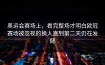 奥运会赛场上，看完整场才明白欧冠赛场被忽视的换人直到第二天仍在发酵