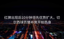 红牌出现后10分钟领先优势扩大，切尔西球员替补席开始热身