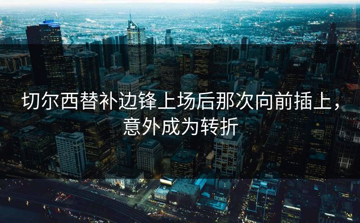 切尔西替补边锋上场后那次向前插上,意外成为转折 第1张 切尔西替补边锋上场后那次向前插上,意外成为转折 第1张