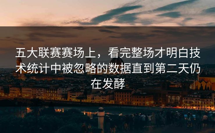五大联赛赛场上，看完整场才明白技术统计中被忽略的数据直到第二天仍在发酵  第1张