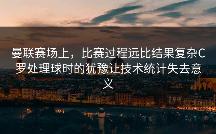 曼联赛场上，比赛过程远比结果复杂C罗处理球时的犹豫让技术统计失去意义  第1张