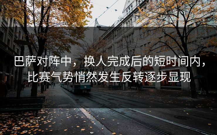 巴萨对阵中，换人完成后的短时间内，比赛气势悄然发生反转逐步显现  第1张
