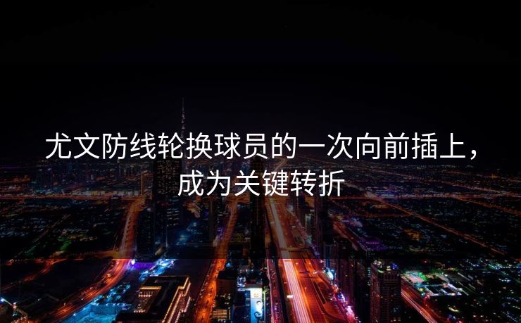 尤文防线轮换球员的一次向前插上，成为关键转折  第1张