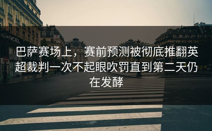 巴萨赛场上，赛前预测被彻底推翻英超裁判一次不起眼吹罚直到第二天仍在发酵  第1张