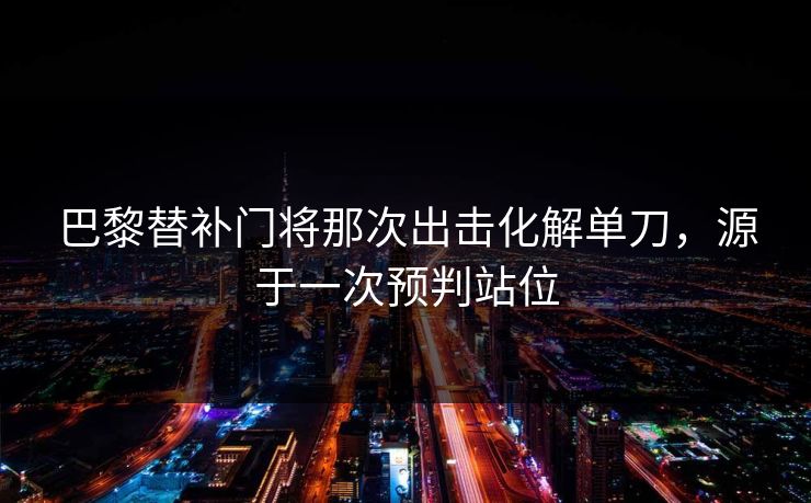 巴黎替补门将那次出击化解单刀，源于一次预判站位  第1张