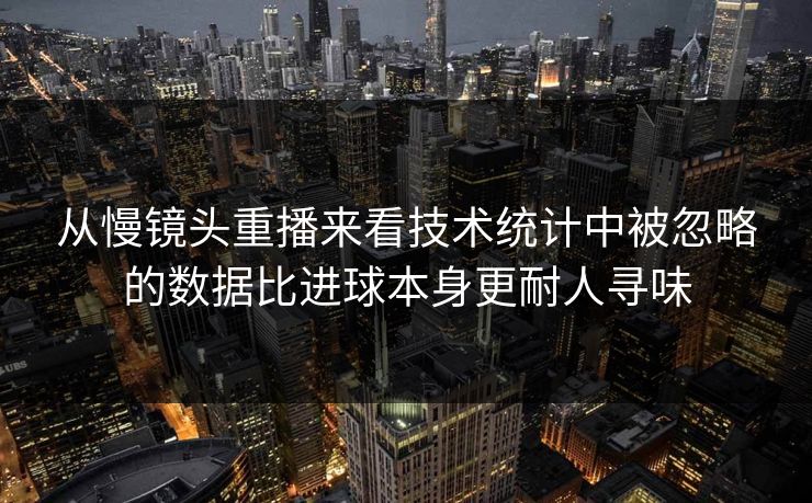 从慢镜头重播来看技术统计中被忽略的数据比进球本身更耐人寻味  第1张