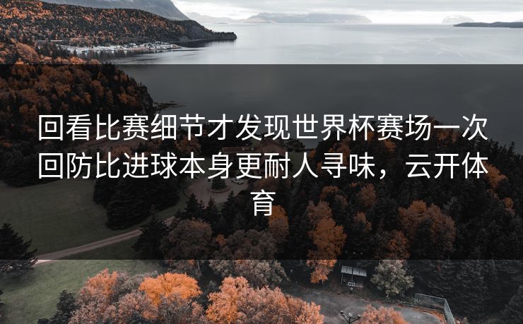 回看比赛细节才发现世界杯赛场一次回防比进球本身更耐人寻味，云开体育  第1张
