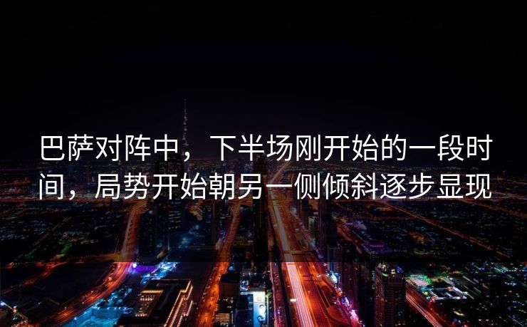 巴萨对阵中，下半场刚开始的一段时间，局势开始朝另一侧倾斜逐步显现  第1张