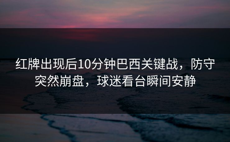 红牌出现后10分钟巴西关键战，防守突然崩盘，球迷看台瞬间安静  第1张