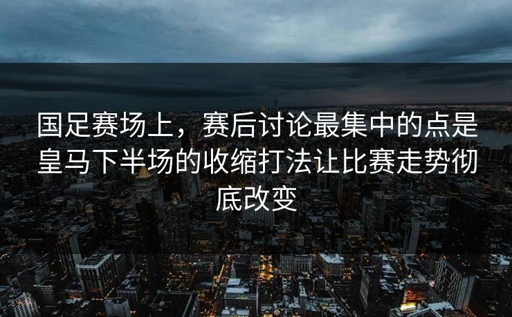 国足赛场上，赛后讨论最集中的点是皇马下半场的收缩打法让比赛走势彻底改变  第1张