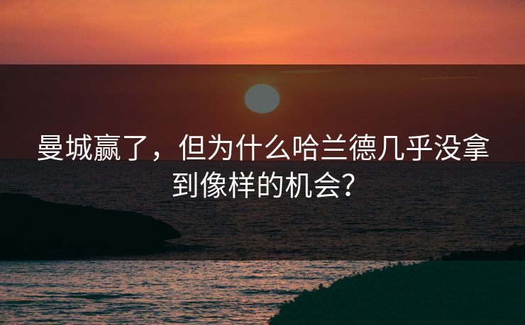曼城赢了，但为什么哈兰德几乎没拿到像样的机会？  第1张