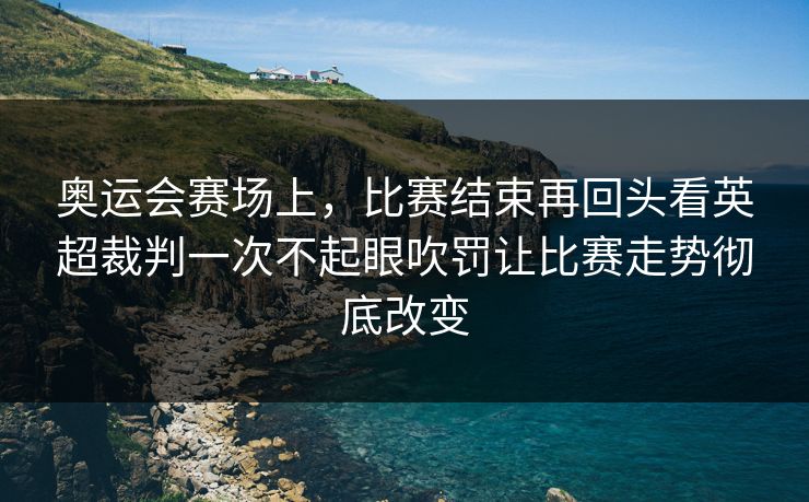 奥运会赛场上，比赛结束再回头看英超裁判一次不起眼吹罚让比赛走势彻底改变  第1张