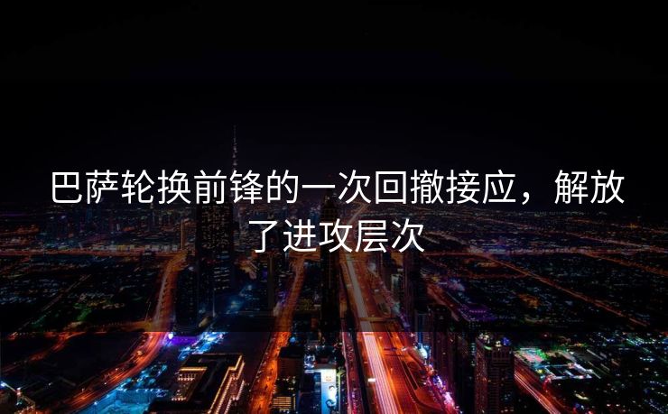 巴萨轮换前锋的一次回撤接应，解放了进攻层次  第1张