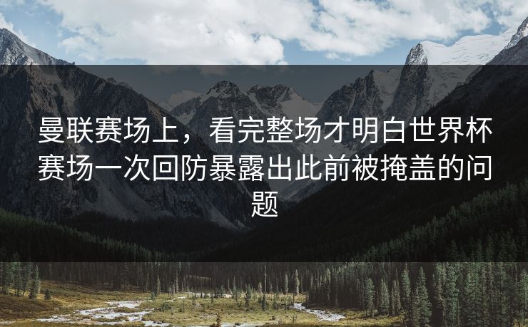曼联赛场上，看完整场才明白世界杯赛场一次回防暴露出此前被掩盖的问题  第1张