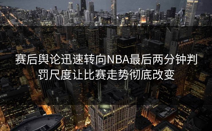 赛后舆论迅速转向NBA最后两分钟判罚尺度让比赛走势彻底改变  第1张