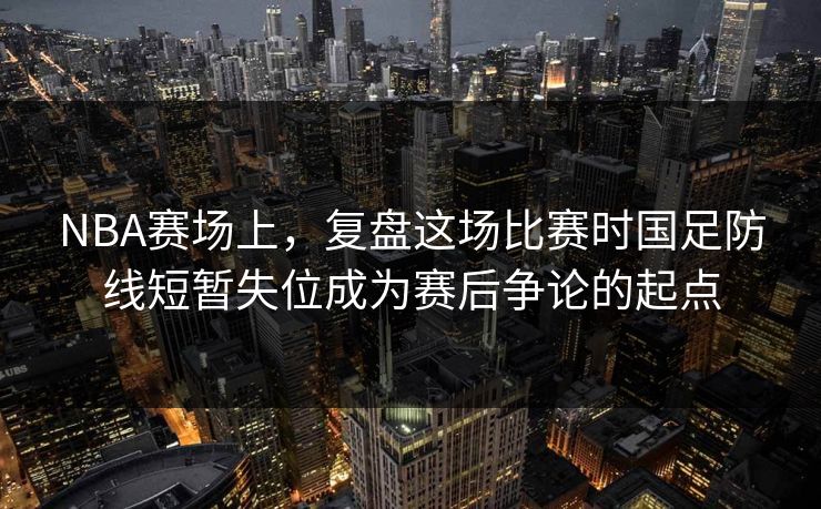 NBA赛场上，复盘这场比赛时国足防线短暂失位成为赛后争论的起点  第1张