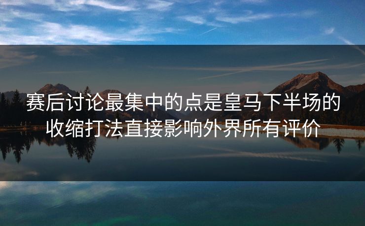 赛后讨论最集中的点是皇马下半场的收缩打法直接影响外界所有评价