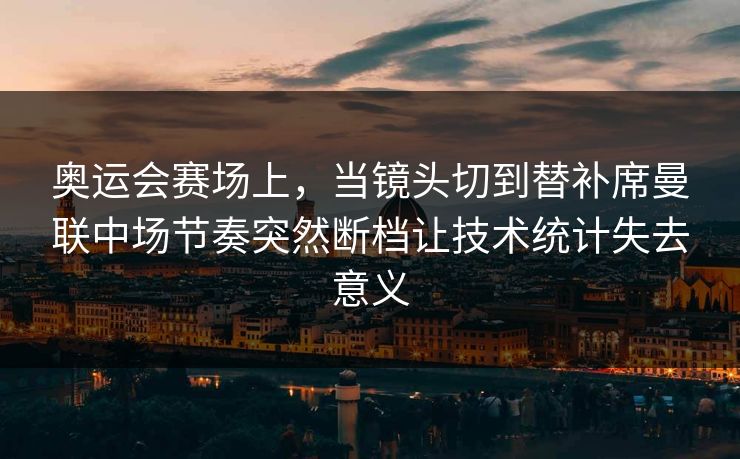 奥运会赛场上，当镜头切到替补席曼联中场节奏突然断档让技术统计失去意义