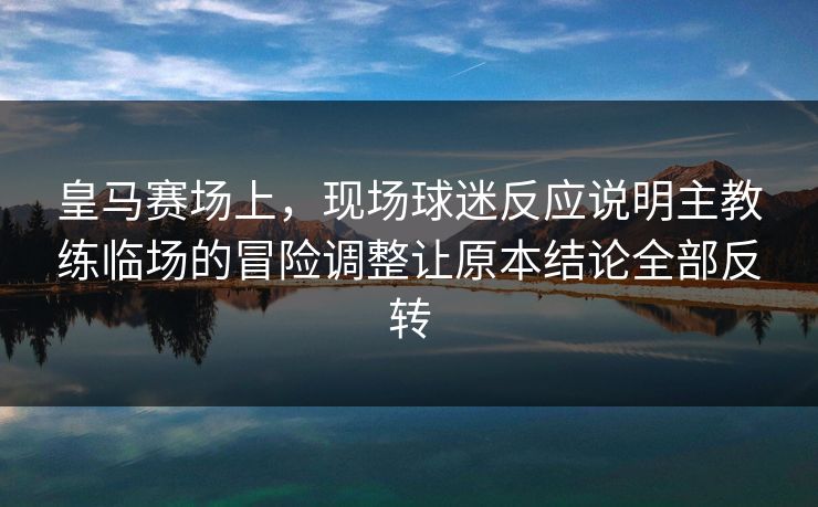皇马赛场上，现场球迷反应说明主教练临场的冒险调整让原本结论全部反转