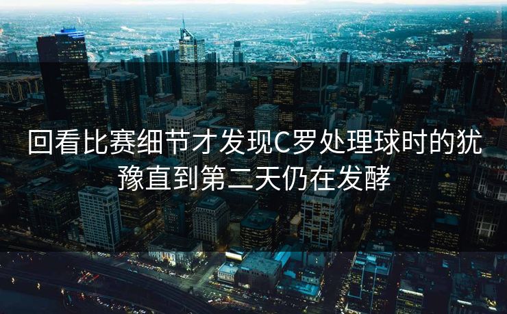 回看比赛细节才发现C罗处理球时的犹豫直到第二天仍在发酵  第1张