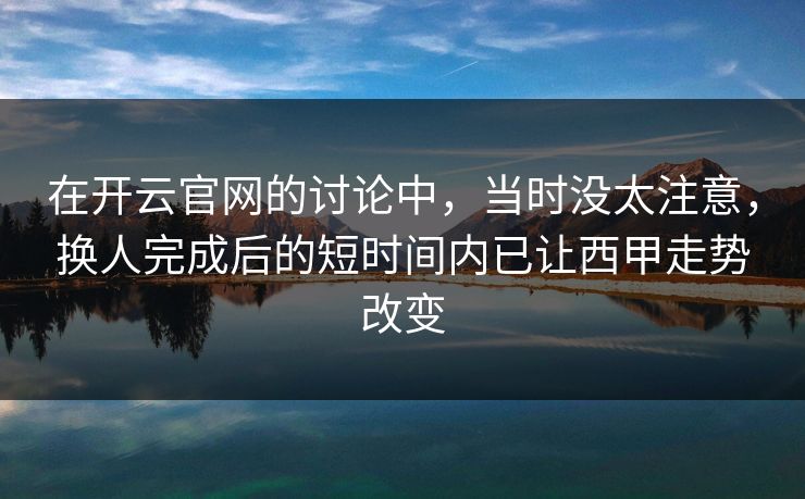 在开云官网的讨论中，当时没太注意，换人完成后的短时间内已让西甲走势改变  第1张