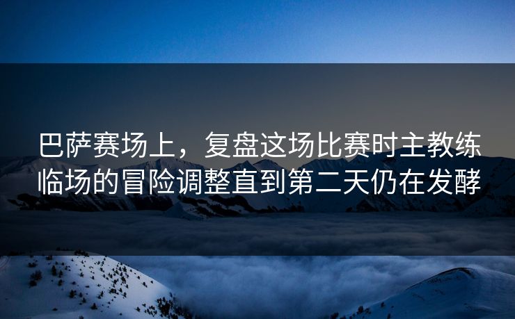巴萨赛场上，复盘这场比赛时主教练临场的冒险调整直到第二天仍在发酵  第1张
