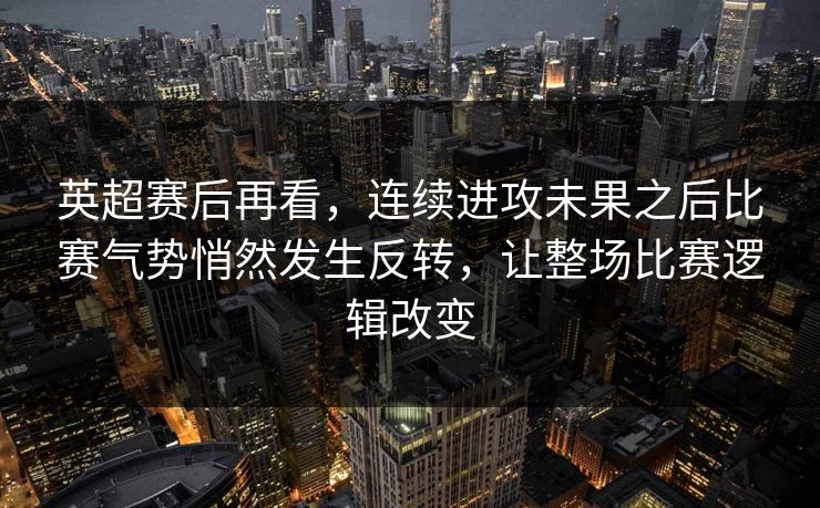 英超赛后再看，连续进攻未果之后比赛气势悄然发生反转，让整场比赛逻辑改变  第1张