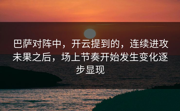 巴萨对阵中，开云提到的，连续进攻未果之后，场上节奏开始发生变化逐步显现  第1张