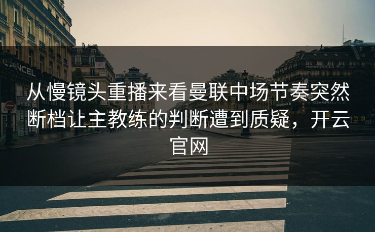 从慢镜头重播来看曼联中场节奏突然断档让主教练的判断遭到质疑，开云官网  第1张